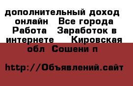 дополнительный доход  онлайн - Все города Работа » Заработок в интернете   . Кировская обл.,Сошени п.